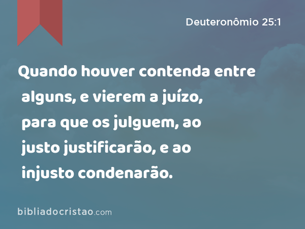 Quando houver contenda entre alguns, e vierem a juízo, para que os julguem, ao justo justificarão, e ao injusto condenarão. - Deuteronômio 25:1