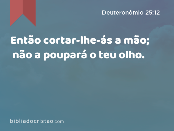 Então cortar-lhe-ás a mão; não a poupará o teu olho. - Deuteronômio 25:12