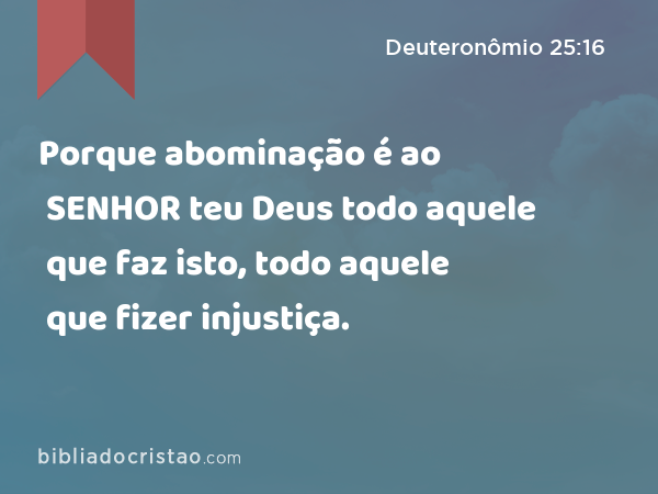 Porque abominação é ao SENHOR teu Deus todo aquele que faz isto, todo aquele que fizer injustiça. - Deuteronômio 25:16