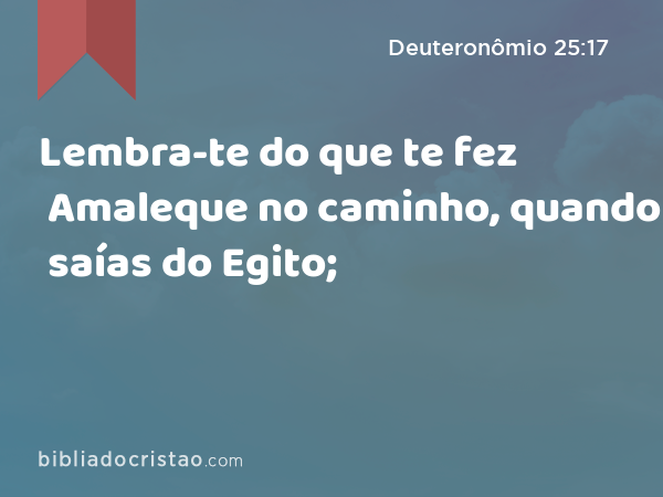 Lembra-te do que te fez Amaleque no caminho, quando saías do Egito; - Deuteronômio 25:17