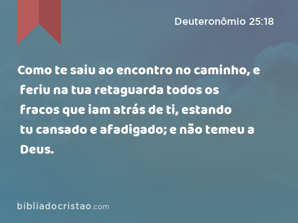 Como te saiu ao encontro no caminho, e feriu na tua retaguarda todos os fracos que iam atrás de ti, estando tu cansado e afadigado; e não temeu a Deus. - Deuteronômio 25:18