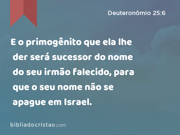 E o primogênito que ela lhe der será sucessor do nome do seu irmão falecido, para que o seu nome não se apague em Israel. - Deuteronômio 25:6