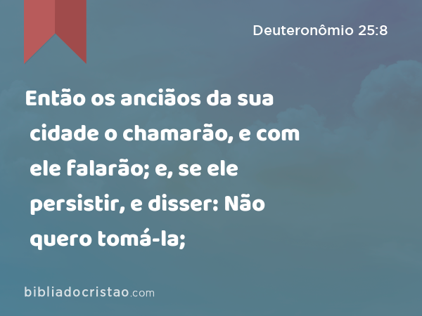 Então os anciãos da sua cidade o chamarão, e com ele falarão; e, se ele persistir, e disser: Não quero tomá-la; - Deuteronômio 25:8