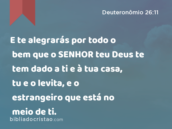 E te alegrarás por todo o bem que o SENHOR teu Deus te tem dado a ti e à tua casa, tu e o levita, e o estrangeiro que está no meio de ti. - Deuteronômio 26:11