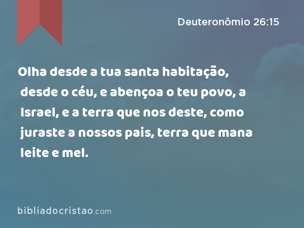 Olha desde a tua santa habitação, desde o céu, e abençoa o teu povo, a Israel, e a terra que nos deste, como juraste a nossos pais, terra que mana leite e mel. - Deuteronômio 26:15