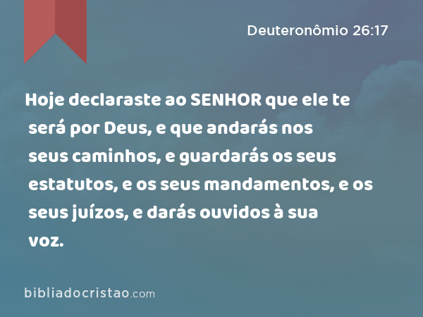 Hoje declaraste ao SENHOR que ele te será por Deus, e que andarás nos seus caminhos, e guardarás os seus estatutos, e os seus mandamentos, e os seus juízos, e darás ouvidos à sua voz. - Deuteronômio 26:17