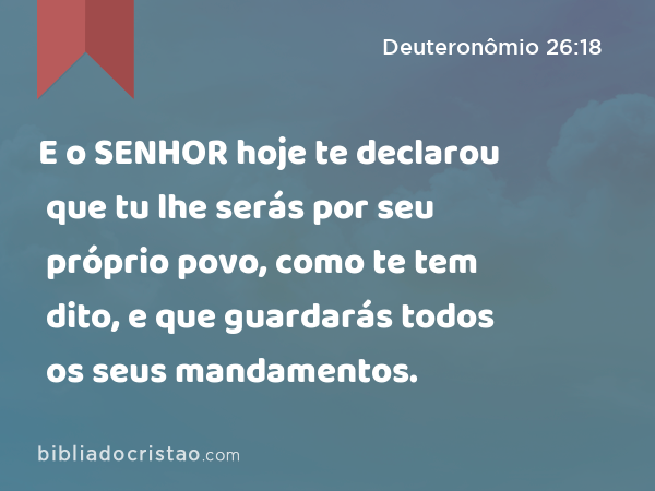 E o SENHOR hoje te declarou que tu lhe serás por seu próprio povo, como te tem dito, e que guardarás todos os seus mandamentos. - Deuteronômio 26:18