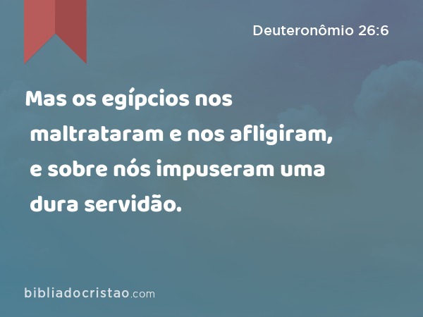 Mas os egípcios nos maltrataram e nos afligiram, e sobre nós impuseram uma dura servidão. - Deuteronômio 26:6