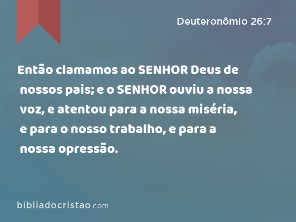 Então clamamos ao SENHOR Deus de nossos pais; e o SENHOR ouviu a nossa voz, e atentou para a nossa miséria, e para o nosso trabalho, e para a nossa opressão. - Deuteronômio 26:7