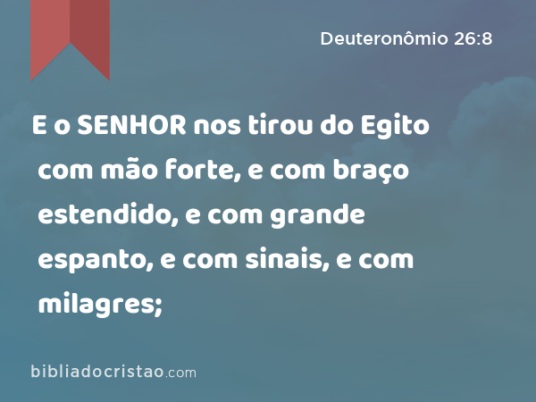 E o SENHOR nos tirou do Egito com mão forte, e com braço estendido, e com grande espanto, e com sinais, e com milagres; - Deuteronômio 26:8