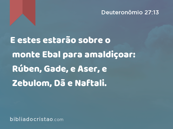 E estes estarão sobre o monte Ebal para amaldiçoar: Rúben, Gade, e Aser, e Zebulom, Dã e Naftali. - Deuteronômio 27:13