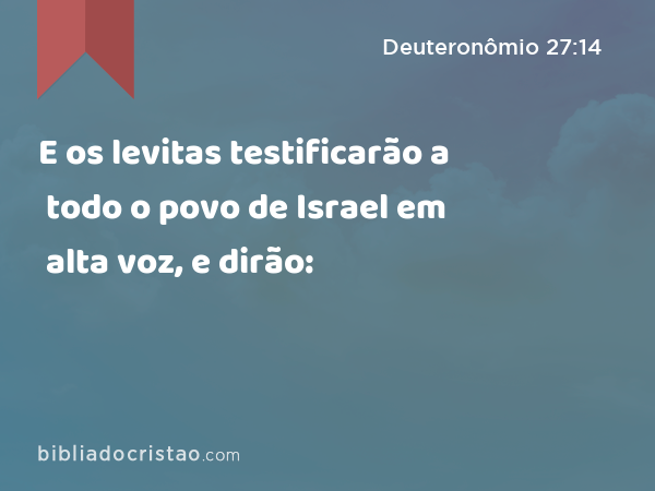 E os levitas testificarão a todo o povo de Israel em alta voz, e dirão: - Deuteronômio 27:14