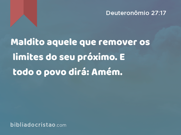 Maldito aquele que remover os limites do seu próximo. E todo o povo dirá: Amém. - Deuteronômio 27:17