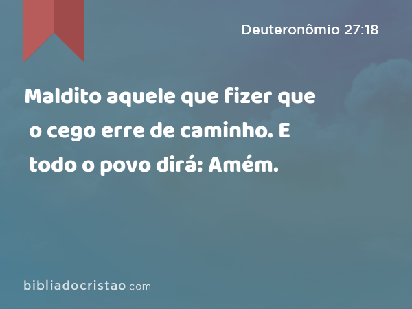 Maldito aquele que fizer que o cego erre de caminho. E todo o povo dirá: Amém. - Deuteronômio 27:18