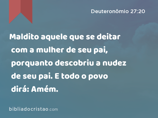 Maldito aquele que se deitar com a mulher de seu pai, porquanto descobriu a nudez de seu pai. E todo o povo dirá: Amém. - Deuteronômio 27:20