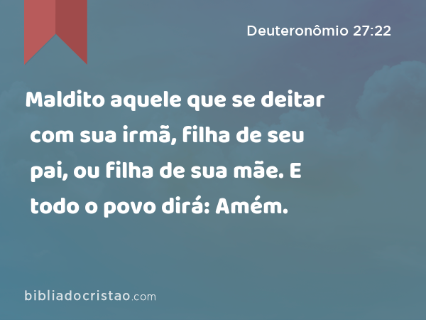 Maldito aquele que se deitar com sua irmã, filha de seu pai, ou filha de sua mãe. E todo o povo dirá: Amém. - Deuteronômio 27:22