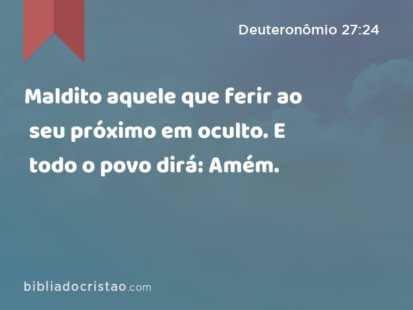 Maldito aquele que ferir ao seu próximo em oculto. E todo o povo dirá: Amém. - Deuteronômio 27:24