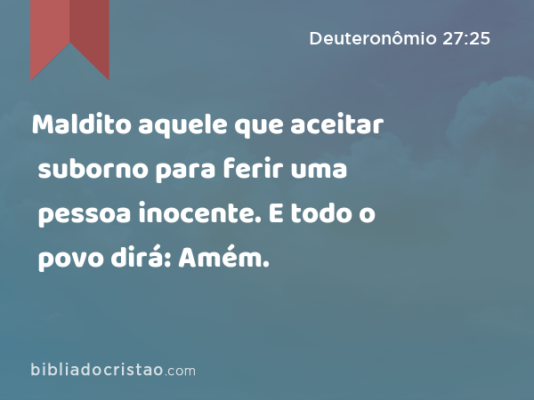 Maldito aquele que aceitar suborno para ferir uma pessoa inocente. E todo o povo dirá: Amém. - Deuteronômio 27:25