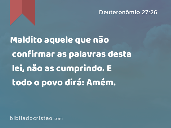 Maldito aquele que não confirmar as palavras desta lei, não as cumprindo. E todo o povo dirá: Amém. - Deuteronômio 27:26