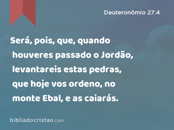 Será, pois, que, quando houveres passado o Jordão, levantareis estas pedras, que hoje vos ordeno, no monte Ebal, e as caiarás. - Deuteronômio 27:4