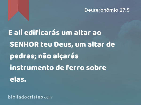 E ali edificarás um altar ao SENHOR teu Deus, um altar de pedras; não alçarás instrumento de ferro sobre elas. - Deuteronômio 27:5