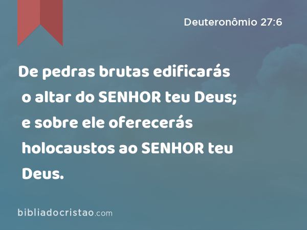 De pedras brutas edificarás o altar do SENHOR teu Deus; e sobre ele oferecerás holocaustos ao SENHOR teu Deus. - Deuteronômio 27:6