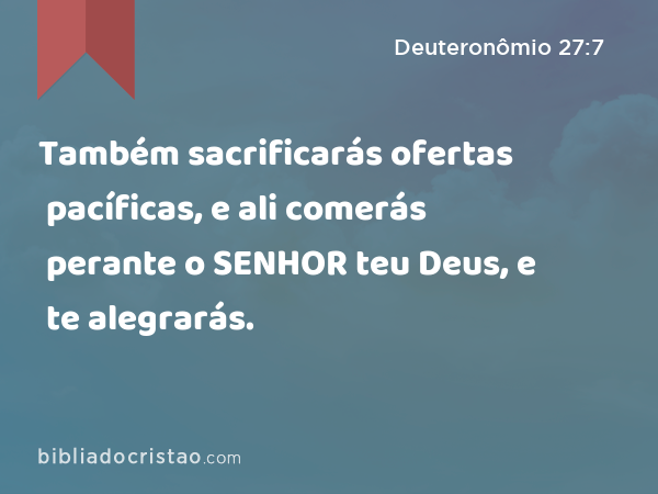 Também sacrificarás ofertas pacíficas, e ali comerás perante o SENHOR teu Deus, e te alegrarás. - Deuteronômio 27:7