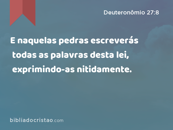 E naquelas pedras escreverás todas as palavras desta lei, exprimindo-as nitidamente. - Deuteronômio 27:8