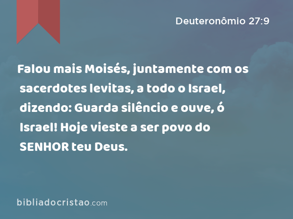 Falou mais Moisés, juntamente com os sacerdotes levitas, a todo o Israel, dizendo: Guarda silêncio e ouve, ó Israel! Hoje vieste a ser povo do SENHOR teu Deus. - Deuteronômio 27:9