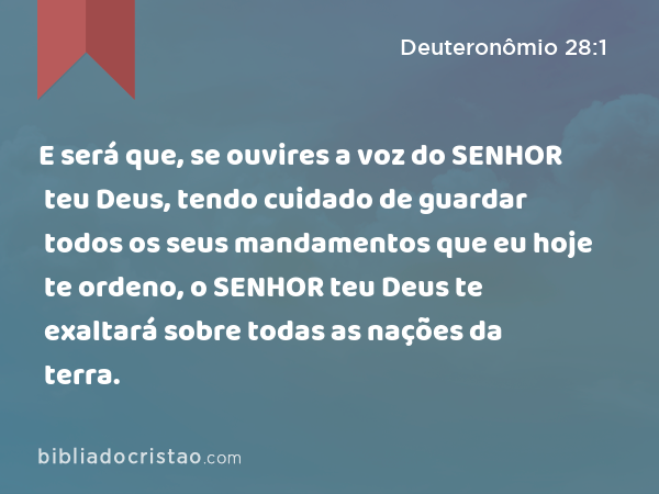 E será que, se ouvires a voz do SENHOR teu Deus, tendo cuidado de guardar todos os seus mandamentos que eu hoje te ordeno, o SENHOR teu Deus te exaltará sobre todas as nações da terra. - Deuteronômio 28:1