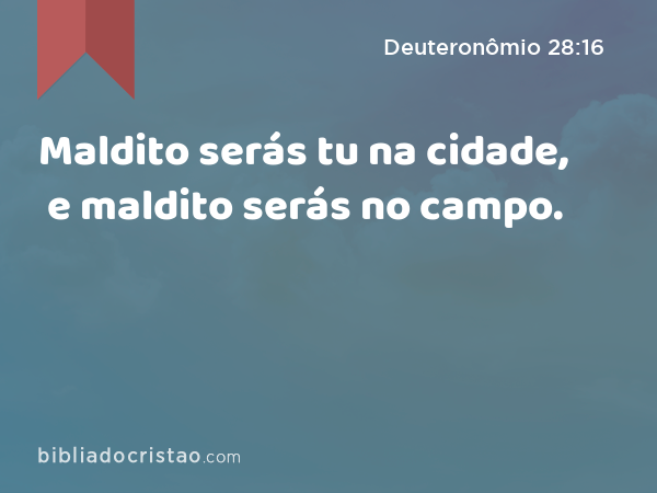 Maldito serás tu na cidade, e maldito serás no campo. - Deuteronômio 28:16