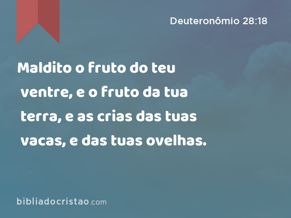 Maldito o fruto do teu ventre, e o fruto da tua terra, e as crias das tuas vacas, e das tuas ovelhas. - Deuteronômio 28:18