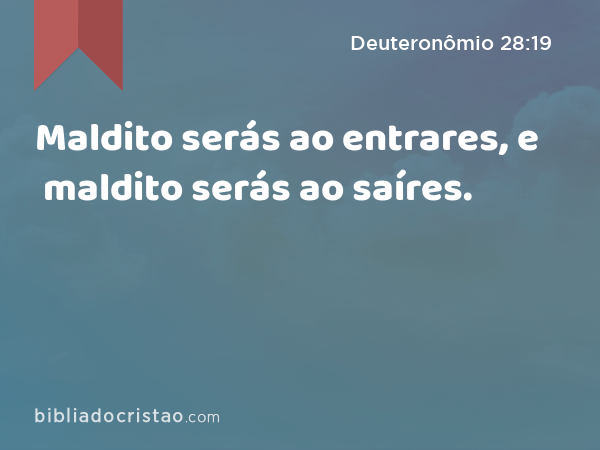 Maldito serás ao entrares, e maldito serás ao saíres. - Deuteronômio 28:19