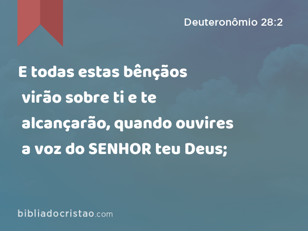 E todas estas bênçãos virão sobre ti e te alcançarão, quando ouvires a voz do SENHOR teu Deus; - Deuteronômio 28:2