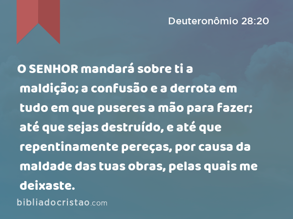 O SENHOR mandará sobre ti a maldição; a confusão e a derrota em tudo em que puseres a mão para fazer; até que sejas destruído, e até que repentinamente pereças, por causa da maldade das tuas obras, pelas quais me deixaste. - Deuteronômio 28:20