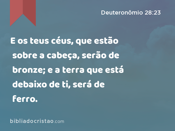 E os teus céus, que estão sobre a cabeça, serão de bronze; e a terra que está debaixo de ti, será de ferro. - Deuteronômio 28:23