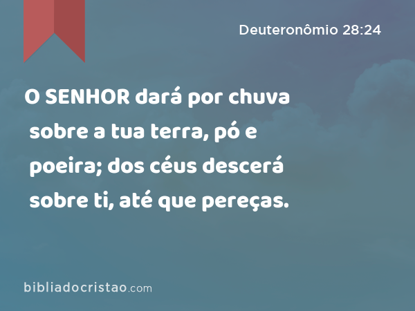 O SENHOR dará por chuva sobre a tua terra, pó e poeira; dos céus descerá sobre ti, até que pereças. - Deuteronômio 28:24