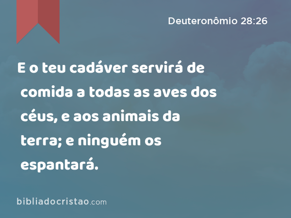 E o teu cadáver servirá de comida a todas as aves dos céus, e aos animais da terra; e ninguém os espantará. - Deuteronômio 28:26