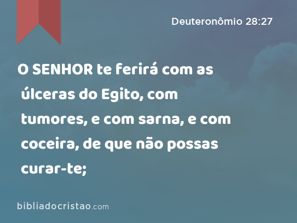 O SENHOR te ferirá com as úlceras do Egito, com tumores, e com sarna, e com coceira, de que não possas curar-te; - Deuteronômio 28:27