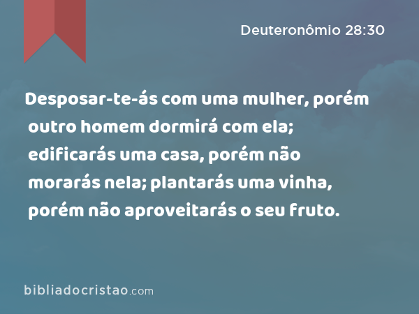 Desposar-te-ás com uma mulher, porém outro homem dormirá com ela; edificarás uma casa, porém não morarás nela; plantarás uma vinha, porém não aproveitarás o seu fruto. - Deuteronômio 28:30