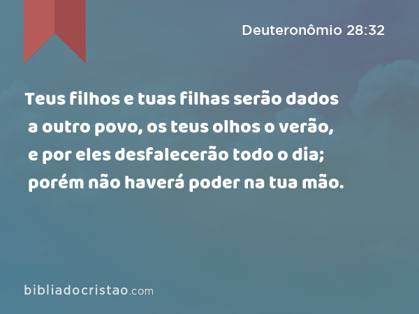 Teus filhos e tuas filhas serão dados a outro povo, os teus olhos o verão, e por eles desfalecerão todo o dia; porém não haverá poder na tua mão. - Deuteronômio 28:32