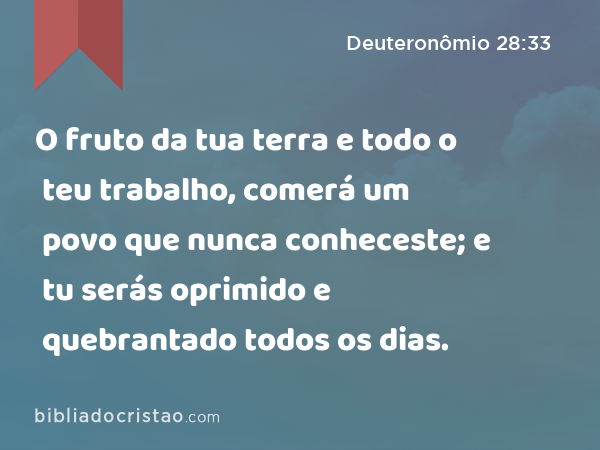 O fruto da tua terra e todo o teu trabalho, comerá um povo que nunca conheceste; e tu serás oprimido e quebrantado todos os dias. - Deuteronômio 28:33