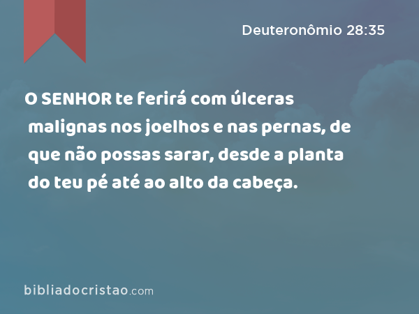 O SENHOR te ferirá com úlceras malignas nos joelhos e nas pernas, de que não possas sarar, desde a planta do teu pé até ao alto da cabeça. - Deuteronômio 28:35