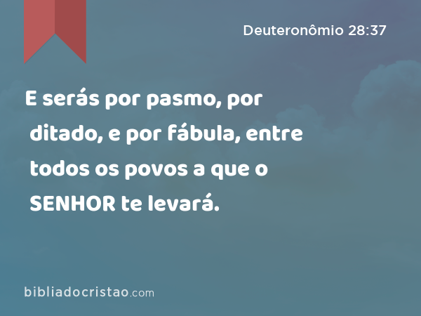 E serás por pasmo, por ditado, e por fábula, entre todos os povos a que o SENHOR te levará. - Deuteronômio 28:37