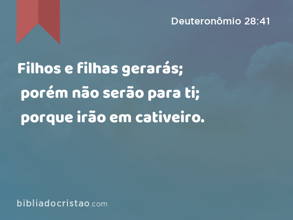 Filhos e filhas gerarás; porém não serão para ti; porque irão em cativeiro. - Deuteronômio 28:41