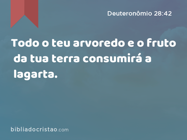 Todo o teu arvoredo e o fruto da tua terra consumirá a lagarta. - Deuteronômio 28:42