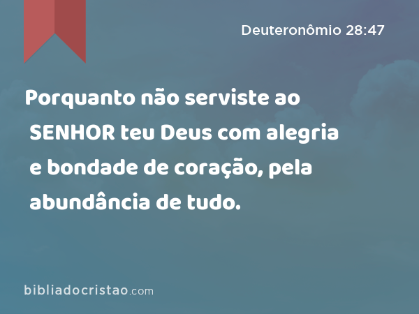 Porquanto não serviste ao SENHOR teu Deus com alegria e bondade de coração, pela abundância de tudo. - Deuteronômio 28:47