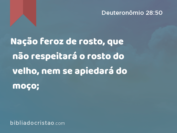 Nação feroz de rosto, que não respeitará o rosto do velho, nem se apiedará do moço; - Deuteronômio 28:50