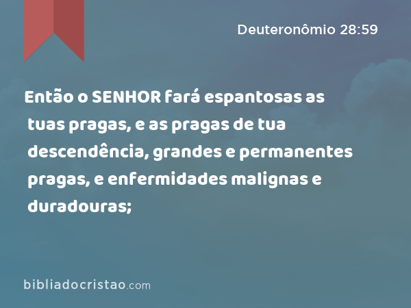 Então o SENHOR fará espantosas as tuas pragas, e as pragas de tua descendência, grandes e permanentes pragas, e enfermidades malignas e duradouras; - Deuteronômio 28:59