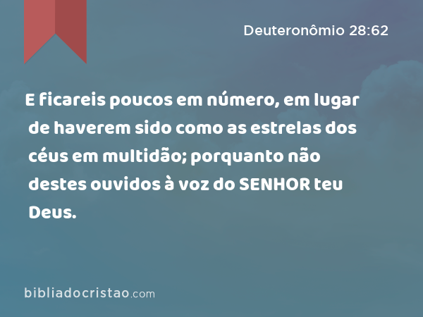 E ficareis poucos em número, em lugar de haverem sido como as estrelas dos céus em multidão; porquanto não destes ouvidos à voz do SENHOR teu Deus. - Deuteronômio 28:62